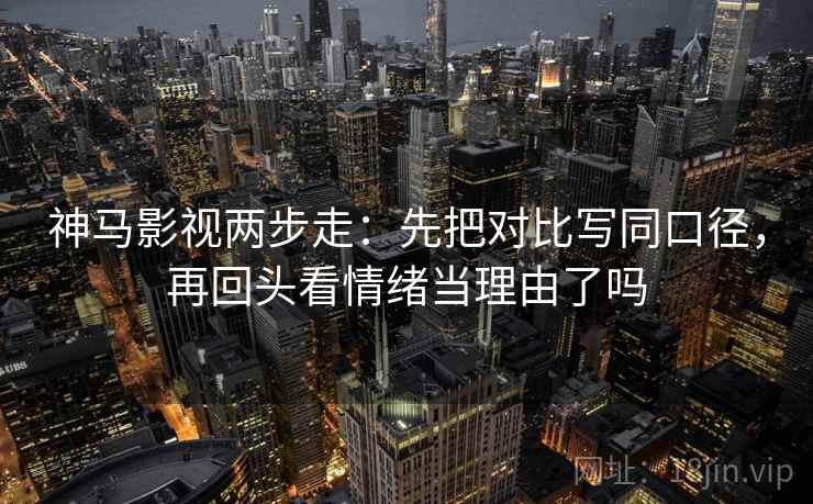 神马影视两步走：先把对比写同口径，再回头看情绪当理由了吗
