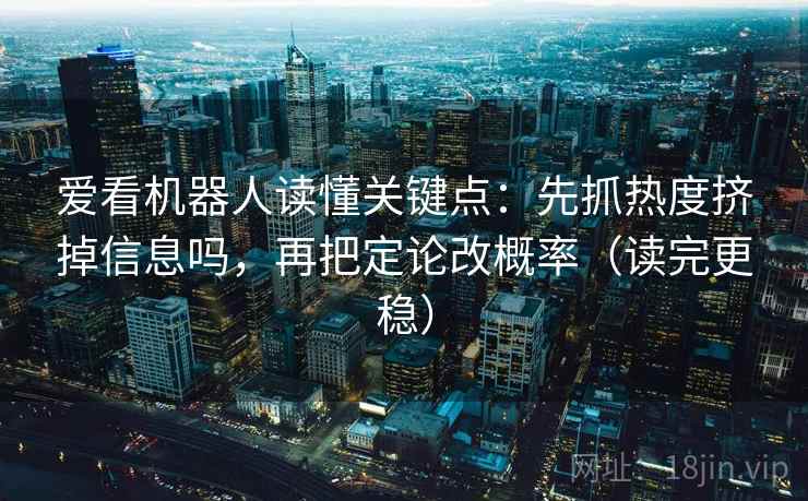 爱看机器人读懂关键点：先抓热度挤掉信息吗，再把定论改概率（读完更稳）