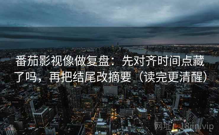 番茄影视像做复盘：先对齐时间点藏了吗，再把结尾改摘要（读完更清醒）