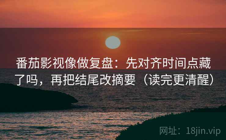 番茄影视像做复盘：先对齐时间点藏了吗，再把结尾改摘要（读完更清醒）