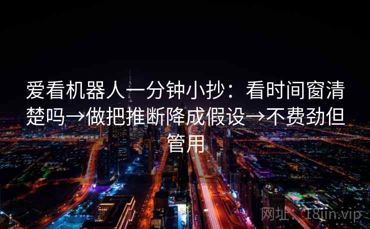 爱看机器人一分钟小抄：看时间窗清楚吗→做把推断降成假设→不费劲但管用