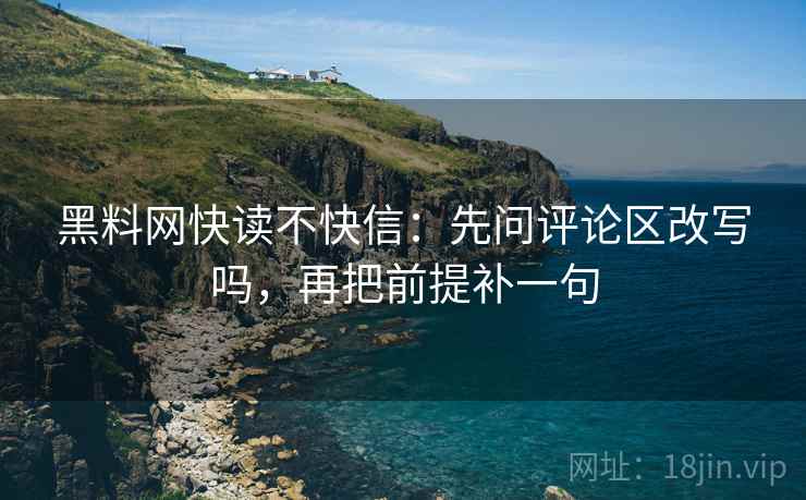 黑料网快读不快信：先问评论区改写吗，再把前提补一句