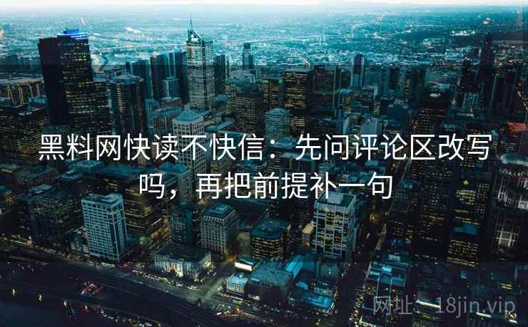 黑料网快读不快信：先问评论区改写吗，再把前提补一句