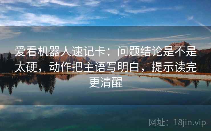 爱看机器人速记卡：问题结论是不是太硬，动作把主语写明白，提示读完更清醒