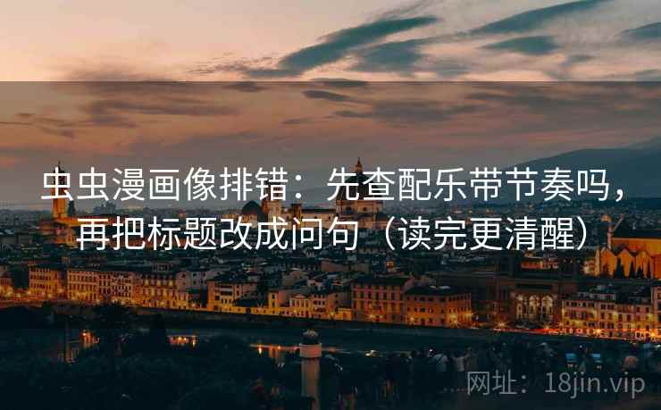 虫虫漫画像排错：先查配乐带节奏吗，再把标题改成问句（读完更清醒）