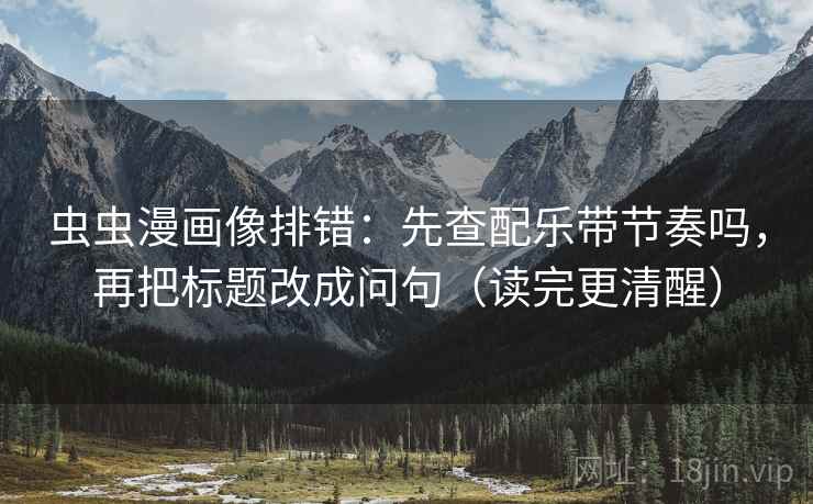 虫虫漫画像排错：先查配乐带节奏吗，再把标题改成问句（读完更清醒）