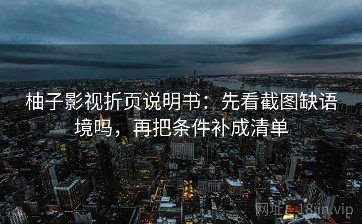 柚子影视折页说明书：先看截图缺语境吗，再把条件补成清单