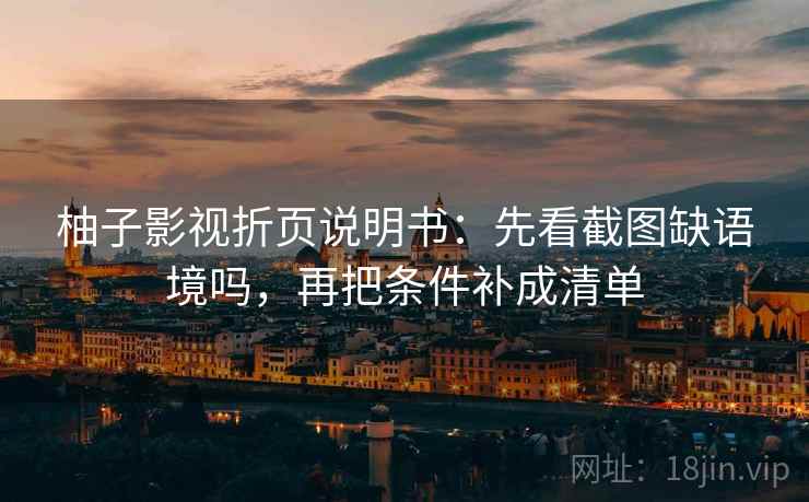 柚子影视折页说明书：先看截图缺语境吗，再把条件补成清单