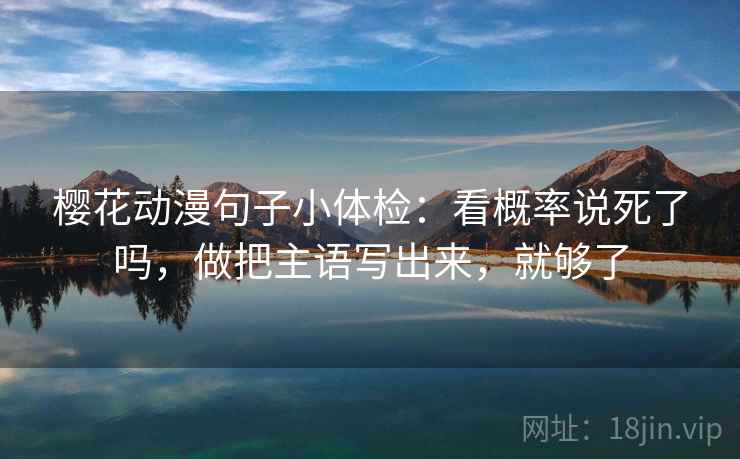 樱花动漫句子小体检：看概率说死了吗，做把主语写出来，就够了
