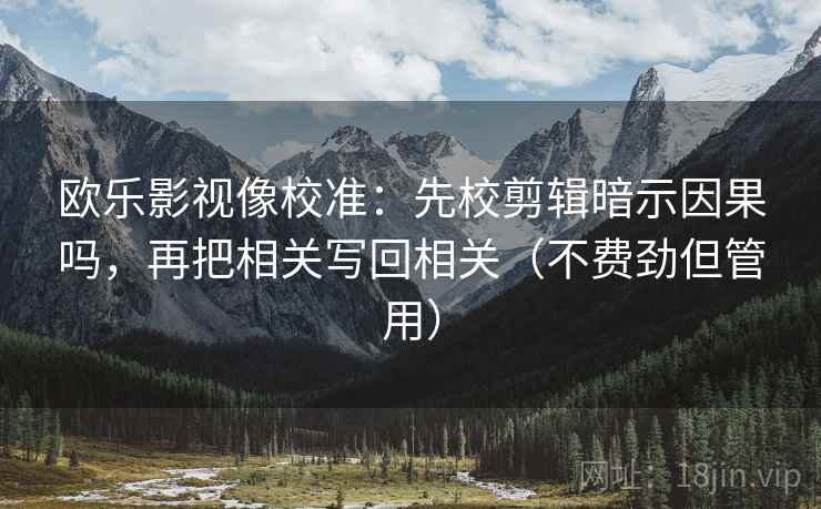欧乐影视像校准：先校剪辑暗示因果吗，再把相关写回相关（不费劲但管用）
