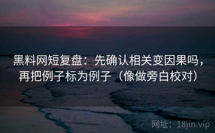 黑料网短复盘：先确认相关变因果吗，再把例子标为例子（像做旁白校对）