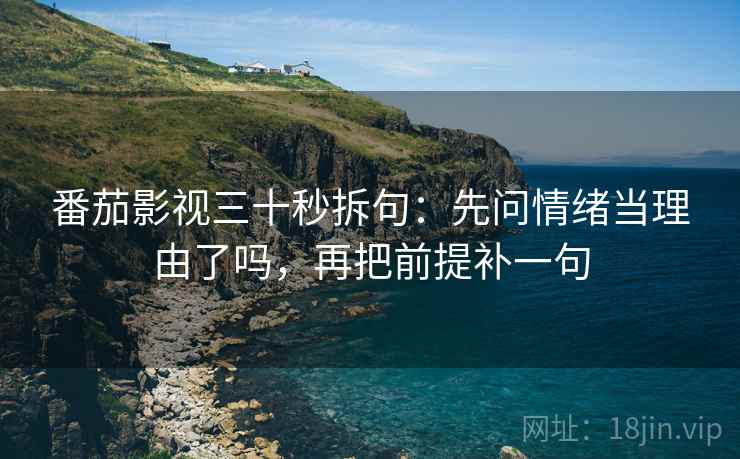 番茄影视三十秒拆句：先问情绪当理由了吗，再把前提补一句
